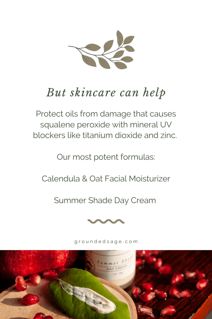 But skincare can help Protect oils from damage that causes squalene peroxide with mineral UV blockers like titanium dioxide and zinc. Our most potent formulas: Calendula & Oat Facial Moisturizer Summer Shade Day Cream 
